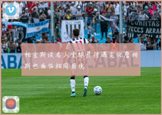 帕金斯谈名人堂球员待遇变化詹姆斯也面临相同困境